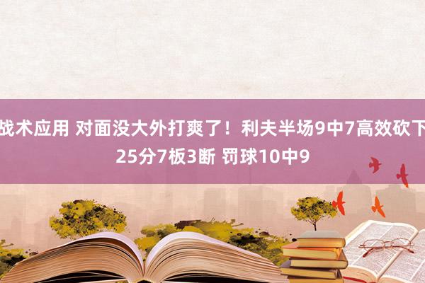 战术应用 对面没大外打爽了！利夫半场9中7高效砍下25分7板3断 罚球10中9