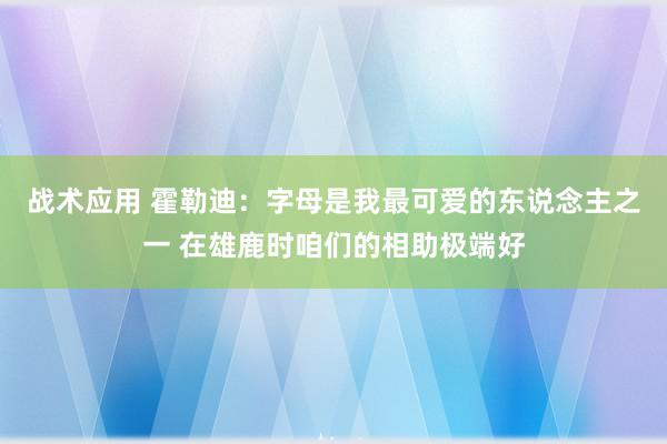 战术应用 霍勒迪：字母是我最可爱的东说念主之一 在雄鹿时咱们的相助极端好