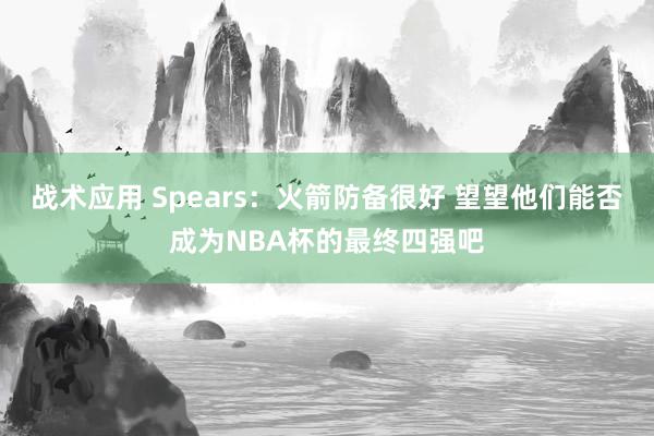 战术应用 Spears：火箭防备很好 望望他们能否成为NBA杯的最终四强吧