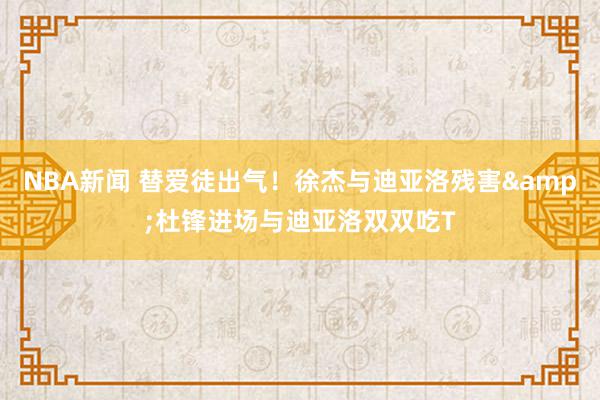 NBA新闻 替爱徒出气！徐杰与迪亚洛残害&杜锋进场与迪亚洛双双吃T