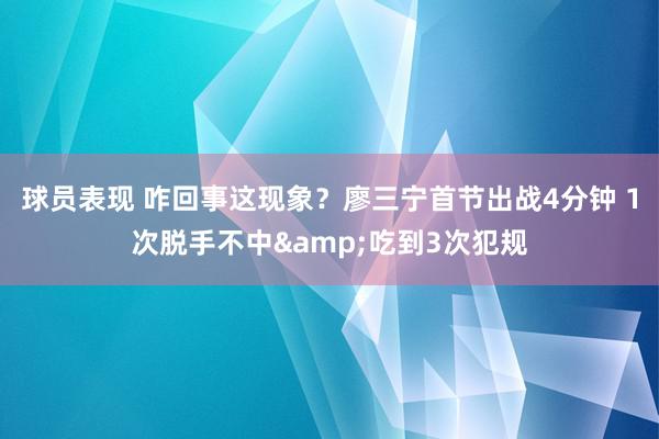 球员表现 咋回事这现象？廖三宁首节出战4分钟 1次脱手不中&吃到3次犯规