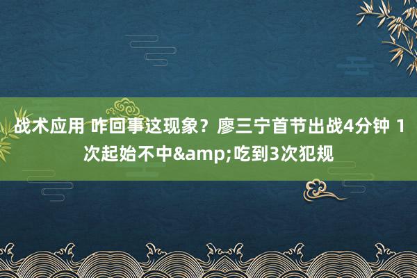 战术应用 咋回事这现象？廖三宁首节出战4分钟 1次起始不中&吃到3次犯规