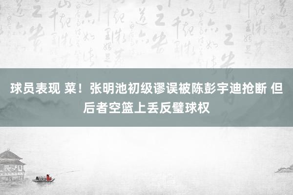 球员表现 菜！张明池初级谬误被陈彭宇迪抢断 但后者空篮上丢反璧球权