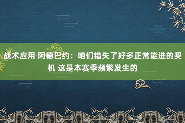 战术应用 阿德巴约：咱们错失了好多正常能进的契机 这是本赛季频繁发生的