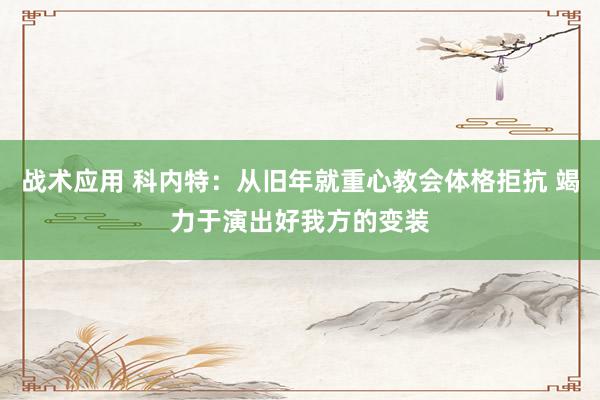 战术应用 科内特：从旧年就重心教会体格拒抗 竭力于演出好我方的变装