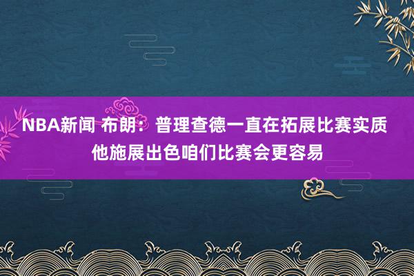 NBA新闻 布朗：普理查德一直在拓展比赛实质 他施展出色咱们比赛会更容易