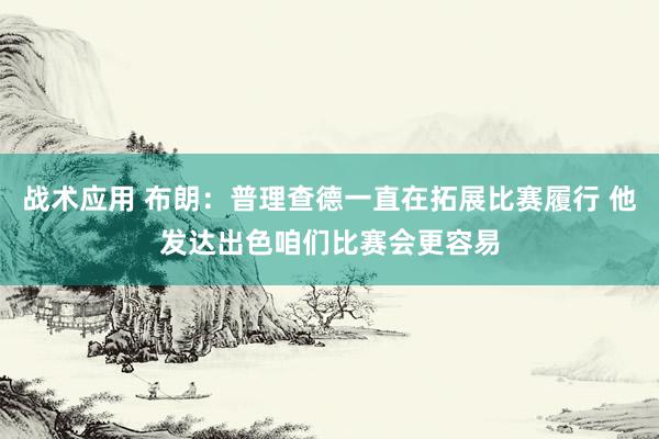 战术应用 布朗：普理查德一直在拓展比赛履行 他发达出色咱们比赛会更容易