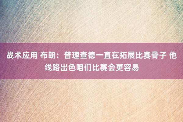 战术应用 布朗：普理查德一直在拓展比赛骨子 他线路出色咱们比赛会更容易