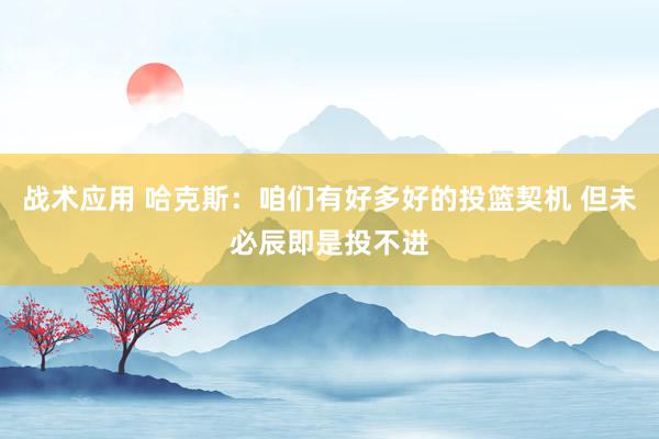 战术应用 哈克斯：咱们有好多好的投篮契机 但未必辰即是投不进