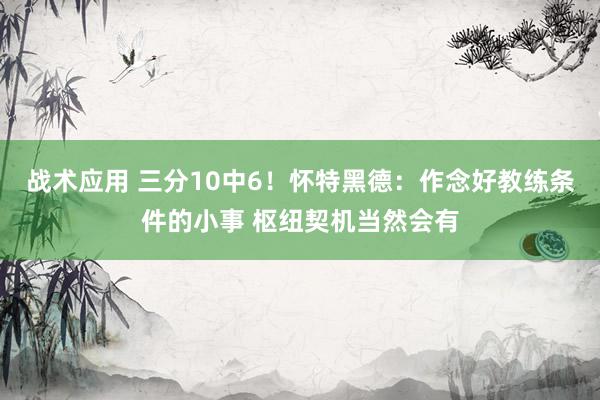 战术应用 三分10中6！怀特黑德：作念好教练条件的小事 枢纽契机当然会有