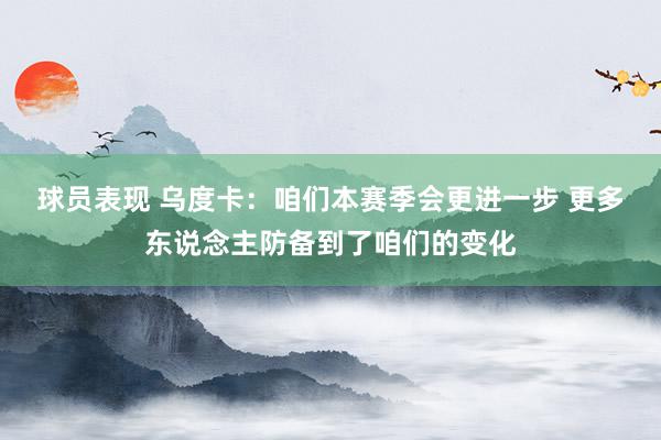 球员表现 乌度卡：咱们本赛季会更进一步 更多东说念主防备到了咱们的变化