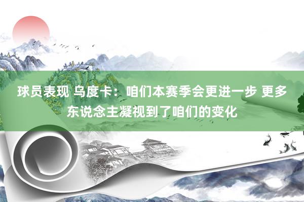 球员表现 乌度卡：咱们本赛季会更进一步 更多东说念主凝视到了咱们的变化