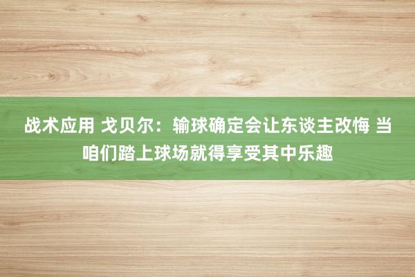 战术应用 戈贝尔：输球确定会让东谈主改悔 当咱们踏上球场就得享受其中乐趣