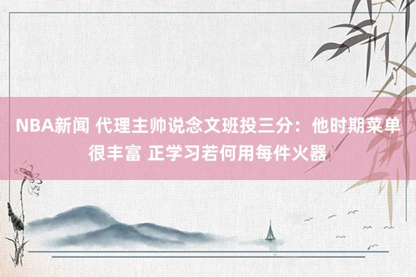 NBA新闻 代理主帅说念文班投三分：他时期菜单很丰富 正学习若何用每件火器