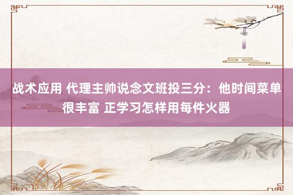 战术应用 代理主帅说念文班投三分：他时间菜单很丰富 正学习怎样用每件火器