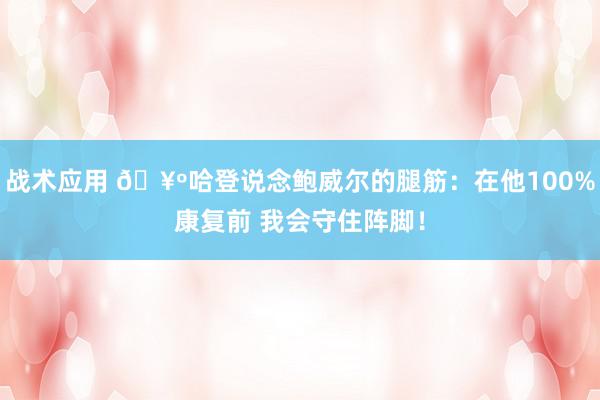 战术应用 🥺哈登说念鲍威尔的腿筋：在他100%康复前 我会守住阵脚！