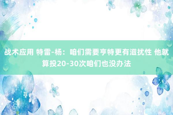 战术应用 特雷-杨：咱们需要亨特更有滋扰性 他就算投20-30次咱们也没办法