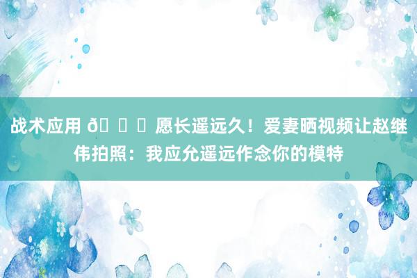 战术应用 😁愿长遥远久！爱妻晒视频让赵继伟拍照：我应允遥远作念你的模特