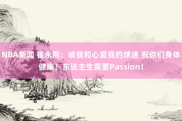 NBA新闻 崔永熙：喷我和心爱我的球迷 祝你们身体健康！东谈主生需要Passion！