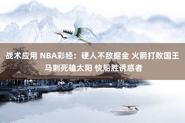 战术应用 NBA彩经：硬人不敌掘金 火箭打败国王 马刺死磕太阳 快船胜诱惑者