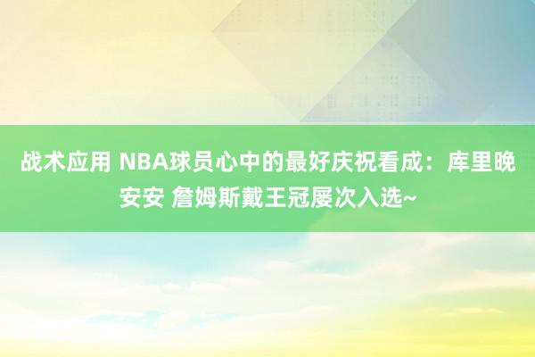 战术应用 NBA球员心中的最好庆祝看成：库里晚安安 詹姆斯戴王冠屡次入选~