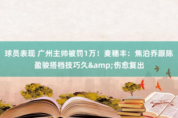 球员表现 广州主帅被罚1万！麦穗丰：焦泊乔跟陈盈骏搭档技巧久&伤愈复出