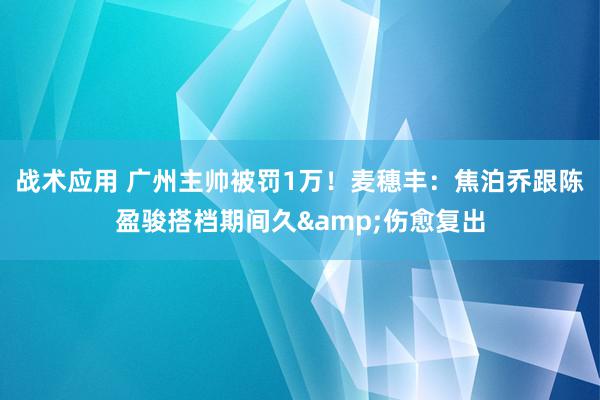 战术应用 广州主帅被罚1万！麦穗丰：焦泊乔跟陈盈骏搭档期间久&伤愈复出