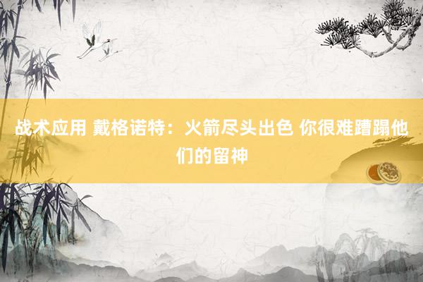 战术应用 戴格诺特：火箭尽头出色 你很难蹧蹋他们的留神