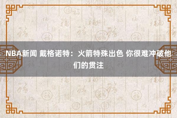 NBA新闻 戴格诺特：火箭特殊出色 你很难冲破他们的贯注