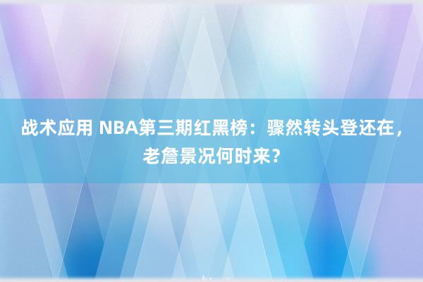 战术应用 NBA第三期红黑榜：骤然转头登还在，老詹景况何时来？