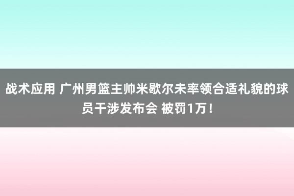 战术应用 广州男篮主帅米歇尔未率领合适礼貌的球员干涉发布会 被罚1万！