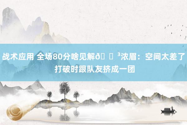 战术应用 全场80分啥见解😳浓眉：空间太差了 打破时跟队友挤成一团