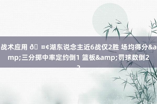 战术应用 🤢湖东说念主近6战仅2胜 场均得分&三分掷中率定约倒1 篮板&罚球数倒2