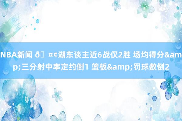 NBA新闻 🤢湖东谈主近6战仅2胜 场均得分&三分射中率定约倒1 篮板&罚球数倒2