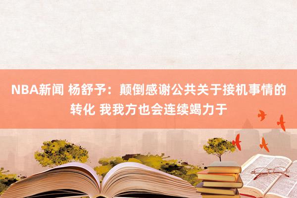 NBA新闻 杨舒予：颠倒感谢公共关于接机事情的转化 我我方也会连续竭力于