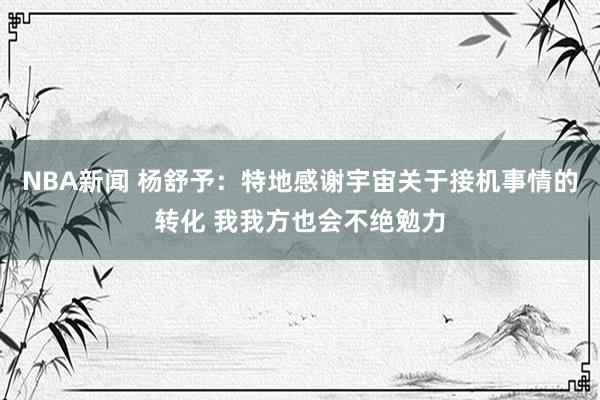 NBA新闻 杨舒予：特地感谢宇宙关于接机事情的转化 我我方也会不绝勉力