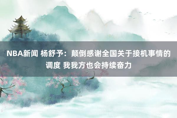 NBA新闻 杨舒予：颠倒感谢全国关于接机事情的调度 我我方也会持续奋力