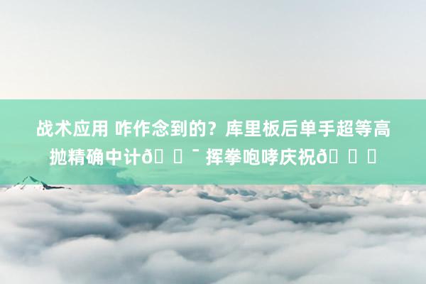 战术应用 咋作念到的？库里板后单手超等高抛精确中计🎯 挥拳咆哮庆祝😝