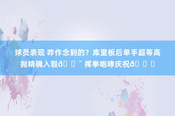 球员表现 咋作念到的？库里板后单手超等高抛精确入彀🎯 挥拳咆哮庆祝😝