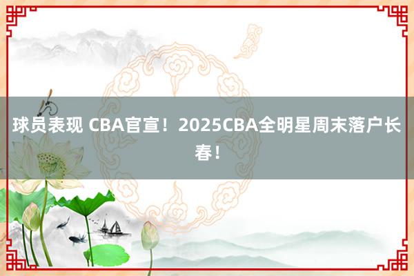 球员表现 CBA官宣！2025CBA全明星周末落户长春！