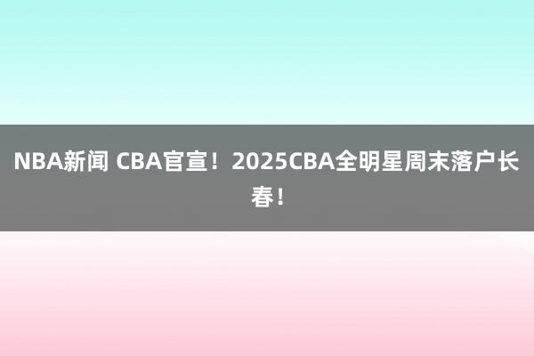 NBA新闻 CBA官宣！2025CBA全明星周末落户长春！