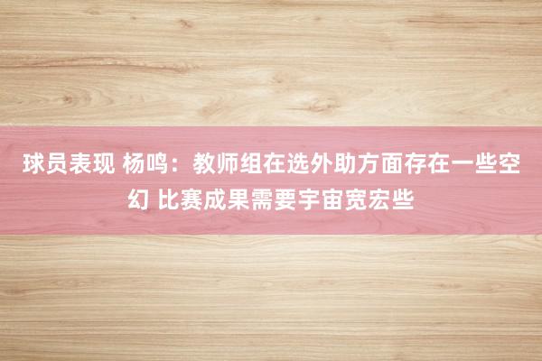 球员表现 杨鸣：教师组在选外助方面存在一些空幻 比赛成果需要宇宙宽宏些