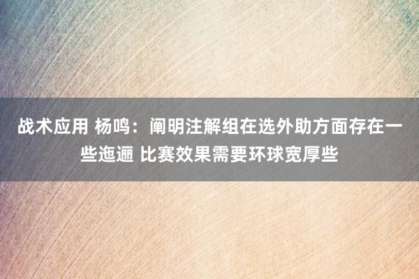 战术应用 杨鸣：阐明注解组在选外助方面存在一些迤逦 比赛效果需要环球宽厚些