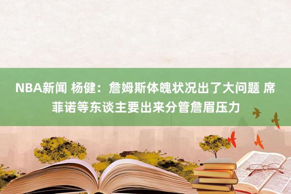 NBA新闻 杨健：詹姆斯体魄状况出了大问题 席菲诺等东谈主要出来分管詹眉压力