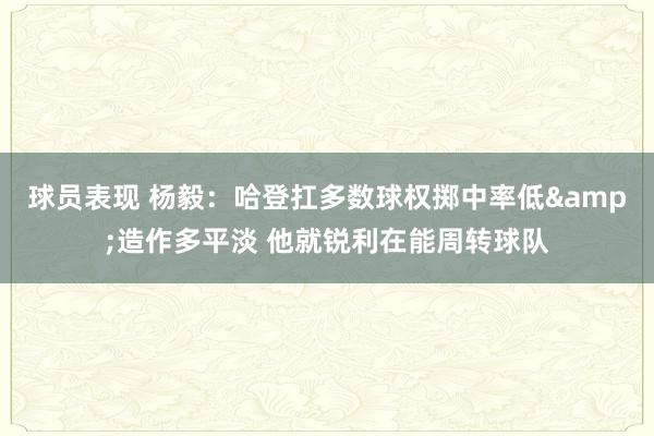 球员表现 杨毅：哈登扛多数球权掷中率低&造作多平淡 他就锐利在能周转球队