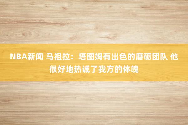 NBA新闻 马祖拉：塔图姆有出色的磨砺团队 他很好地热诚了我方的体魄