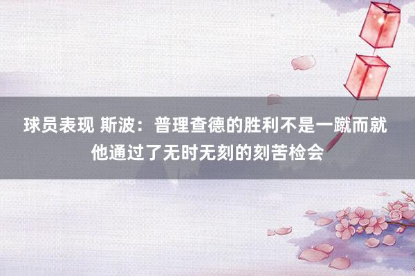 球员表现 斯波：普理查德的胜利不是一蹴而就 他通过了无时无刻的刻苦检会