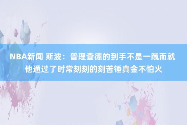 NBA新闻 斯波：普理查德的到手不是一蹴而就 他通过了时常刻刻的刻苦锤真金不怕火