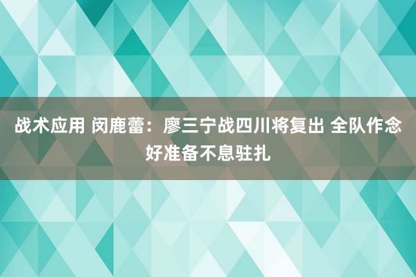 战术应用 闵鹿蕾：廖三宁战四川将复出 全队作念好准备不息驻扎