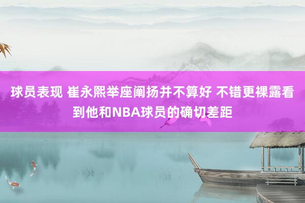 球员表现 崔永熙举座阐扬并不算好 不错更裸露看到他和NBA球员的确切差距